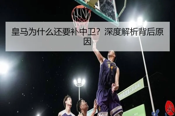 皇马为什么还要补中卫？深度解析背后原因