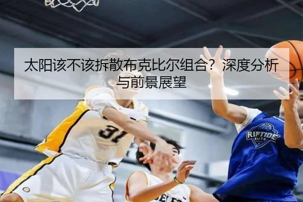 太阳该不该拆散布克比尔组合？深度分析与前景展望