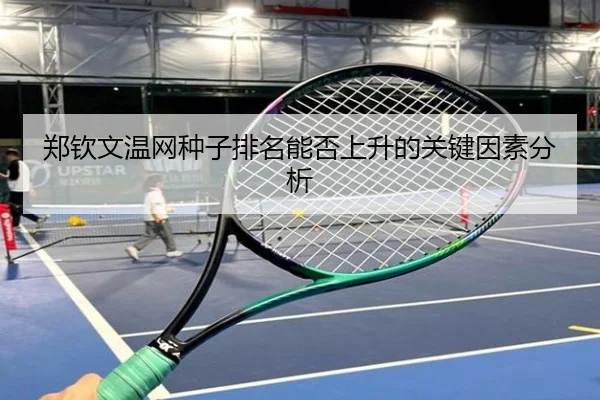 郑钦文温网种子排名能否上升的关键因素分析