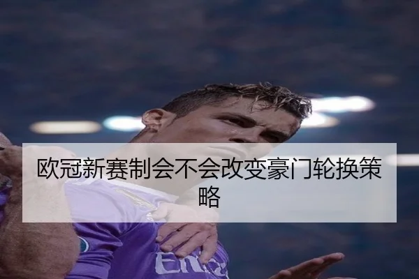 欧冠新赛制会不会改变豪门轮换策略