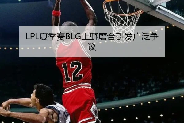 LPL夏季赛BLG上野磨合引发广泛争议
