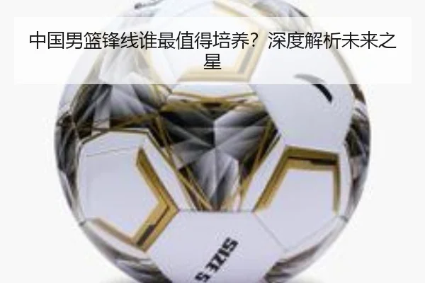 中国男篮锋线谁最值得培养？深度解析未来之星（crown sports）