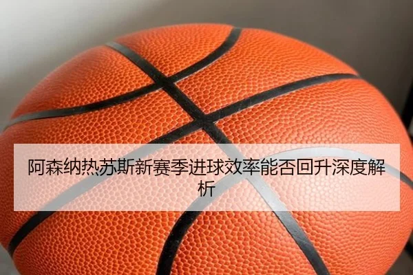 阿森纳热苏斯新赛季进球效率能否回升深度解析（crown sports）
