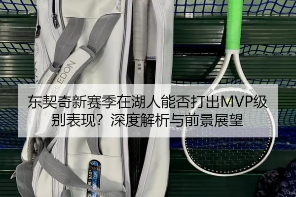 东契奇新赛季在湖人能否打出MVP级别表现？深度解析与前景展望（crown sports）