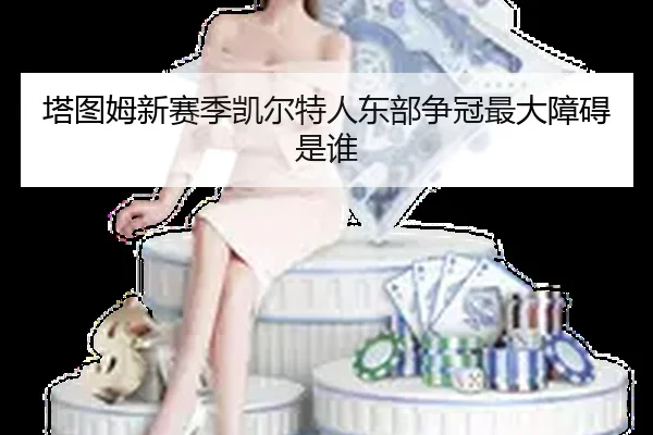 塔图姆新赛季凯尔特人东部争冠最大障碍是谁（crown sports）