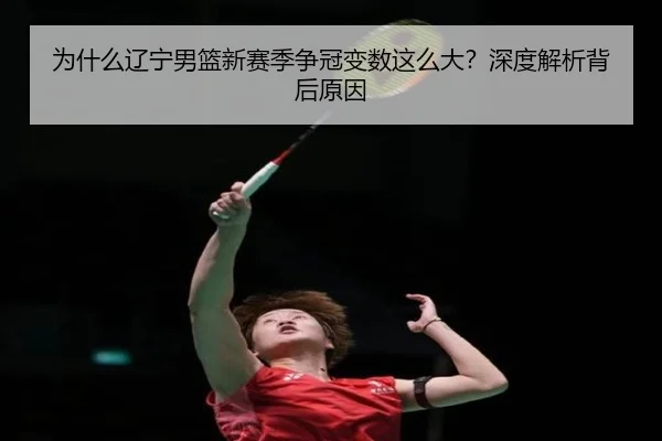 为什么辽宁男篮新赛季争冠变数这么大？深度解析背后原因（crown sports）