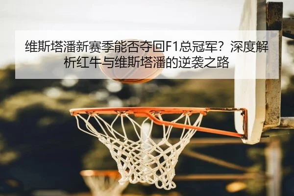 维斯塔潘新赛季能否夺回F1总冠军？深度解析红牛与维斯塔潘的逆袭之路