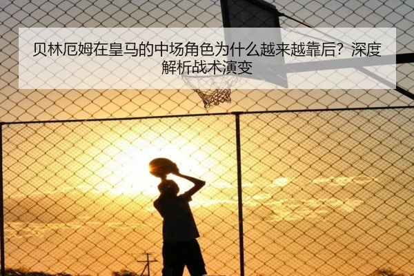 贝林厄姆在皇马的中场角色为什么越来越靠后？深度解析战术演变
