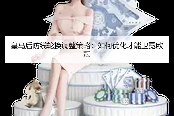 皇马后防线轮换调整策略：如何优化才能卫冕欧冠（crown sports）