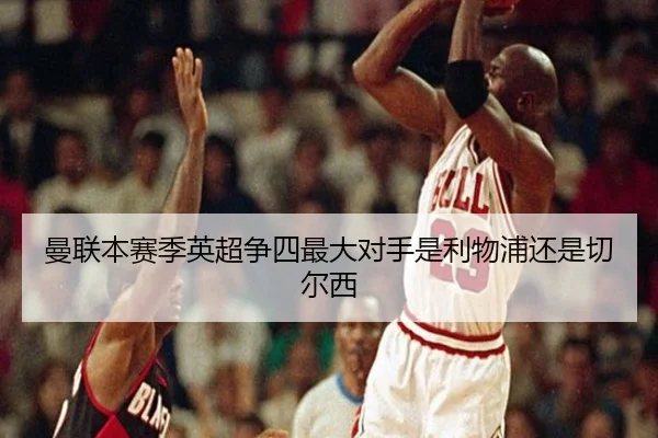 曼联本赛季英超争四最大对手是利物浦还是切尔西